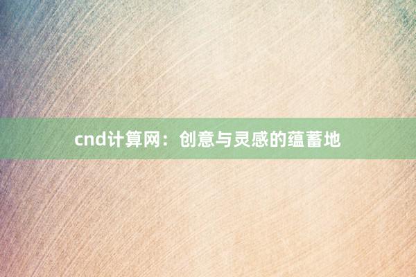 cnd计算网:创意与灵感的蕴蓄地