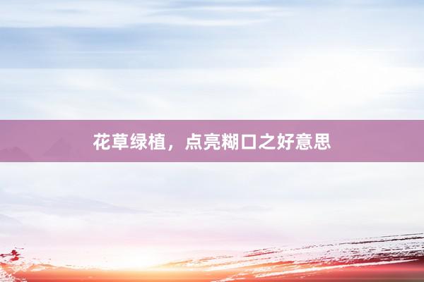 花草绿植，点亮糊口之好意思