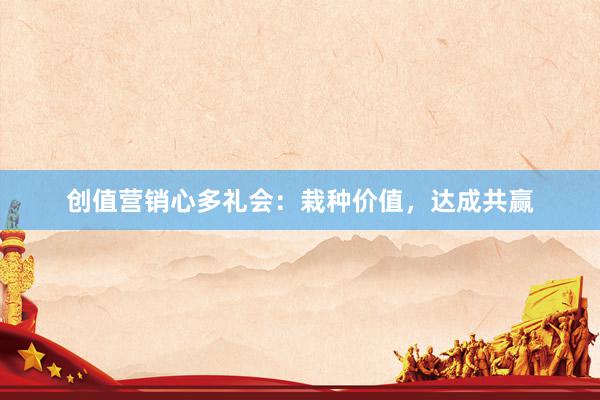 创值营销心多礼会：栽种价值，达成共赢